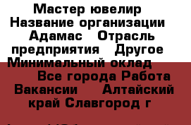 Мастер-ювелир › Название организации ­ Адамас › Отрасль предприятия ­ Другое › Минимальный оклад ­ 27 000 - Все города Работа » Вакансии   . Алтайский край,Славгород г.